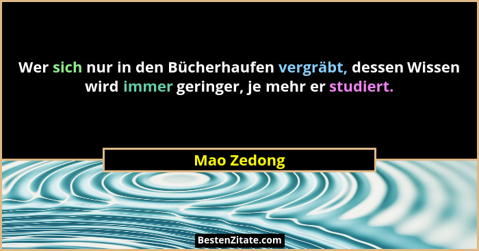 Wer sich nur in den Bücherhaufen vergräbt, dessen Wissen wird immer geringer, je mehr er studiert.... - Mao Zedong