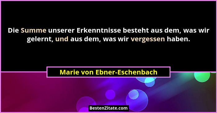 Die Summe unserer Erkenntnisse besteht aus dem, was wir gelernt, und aus dem, was wir vergessen haben.... - Marie von Ebner-Eschenbach