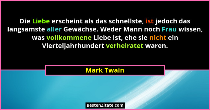 Die Liebe erscheint als das schnellste, ist jedoch das langsamste aller Gewächse. Weder Mann noch Frau wissen, was vollkommene Liebe ist,... - Mark Twain