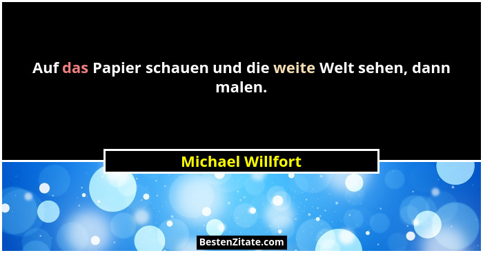 Auf das Papier schauen und die weite Welt sehen, dann malen.... - Michael Willfort