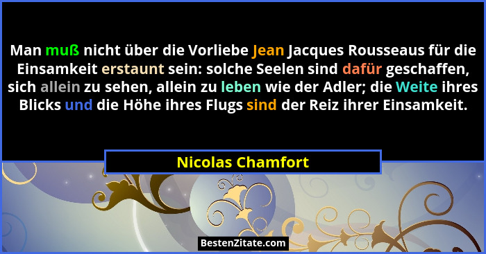 Man muß nicht über die Vorliebe Jean Jacques Rousseaus für die Einsamkeit erstaunt sein: solche Seelen sind dafür geschaffen, sich... - Nicolas Chamfort