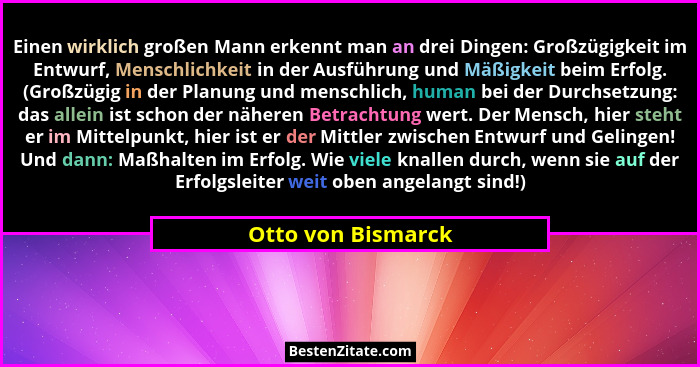 Einen wirklich großen Mann erkennt man an drei Dingen: Großzügigkeit im Entwurf, Menschlichkeit in der Ausführung und Mäßigkeit be... - Otto von Bismarck