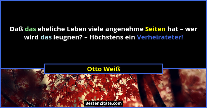 Daß das eheliche Leben viele angenehme Seiten hat – wer wird das leugnen? – Höchstens ein Verheirateter!... - Otto Weiß