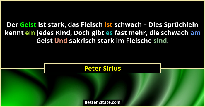 Der Geist ist stark, das Fleisch ist schwach – Dies Sprüchlein kennt ein jedes Kind, Doch gibt es fast mehr, die schwach am Geist Und s... - Peter Sirius