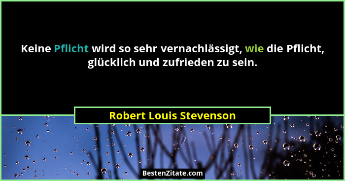 Keine Pflicht wird so sehr vernachlässigt, wie die Pflicht, glücklich und zufrieden zu sein.... - Robert Louis Stevenson