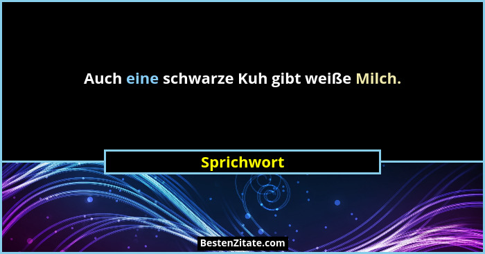 Auch eine schwarze Kuh gibt weiße Milch.... - Sprichwort