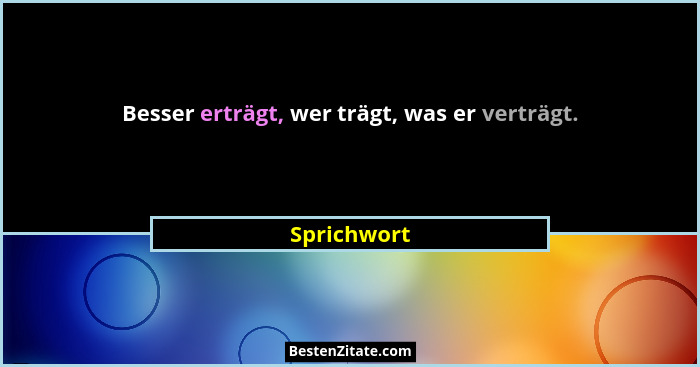 Besser erträgt, wer trägt, was er verträgt.... - Sprichwort