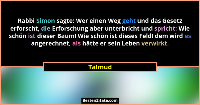Rabbi Simon sagte: Wer einen Weg geht und das Gesetz erforscht, die Erforschung aber unterbricht und spricht: Wie schön ist dieser Baum! Wie... - Talmud