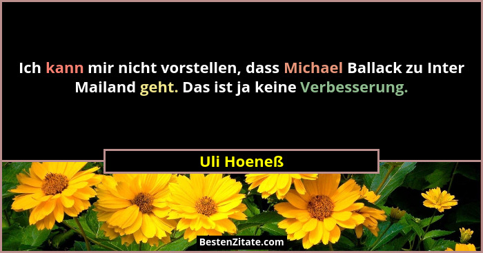 Ich kann mir nicht vorstellen, dass Michael Ballack zu Inter Mailand geht. Das ist ja keine Verbesserung.... - Uli Hoeneß