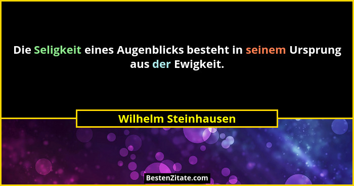Die Seligkeit eines Augenblicks besteht in seinem Ursprung aus der Ewigkeit.... - Wilhelm Steinhausen