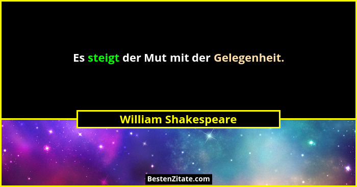 Es steigt der Mut mit der Gelegenheit.... - William Shakespeare