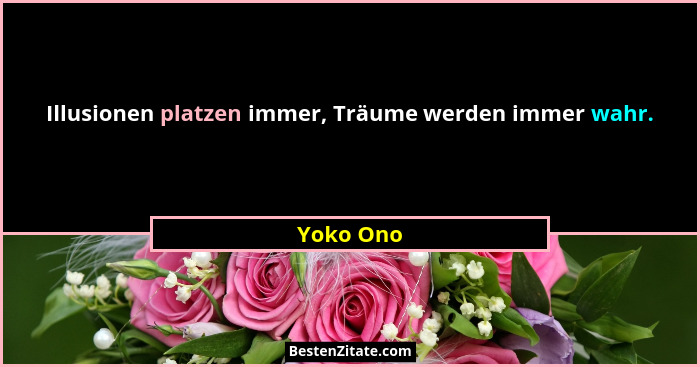 Illusionen platzen immer, Träume werden immer wahr.... - Yoko Ono