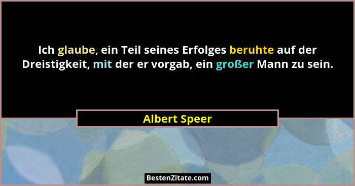 Ich glaube, ein Teil seines Erfolges beruhte auf der Dreistigkeit, mit der er vorgab, ein großer Mann zu sein.... - Albert Speer