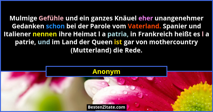 Mulmige Gefühle und ein ganzes Knäuel eher unangenehmer Gedanken schon bei der Parole vom Vaterland. Spanier und Italiener nennen ihre Heimat... - Anonym
