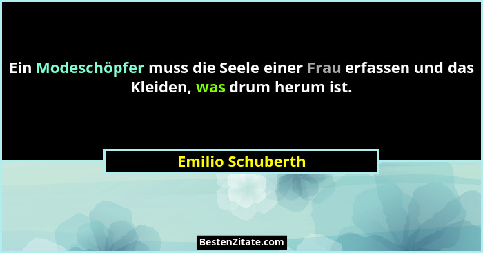 Ein Modeschöpfer muss die Seele einer Frau erfassen und das Kleiden, was drum herum ist.... - Emilio Schuberth