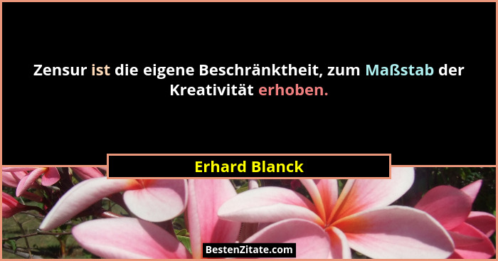 Zensur ist die eigene Beschränktheit, zum Maßstab der Kreativität erhoben.... - Erhard Blanck
