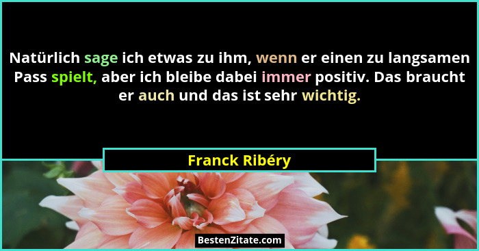 Natürlich sage ich etwas zu ihm, wenn er einen zu langsamen Pass spielt, aber ich bleibe dabei immer positiv. Das braucht er auch und... - Franck Ribéry