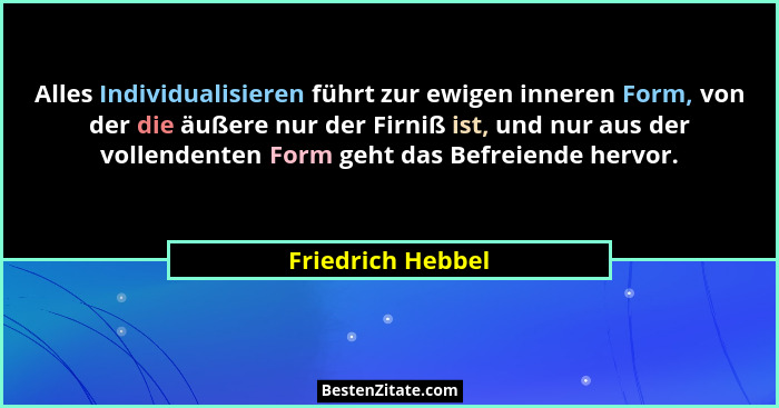 Alles Individualisieren führt zur ewigen inneren Form, von der die äußere nur der Firniß ist, und nur aus der vollendenten Form geh... - Friedrich Hebbel