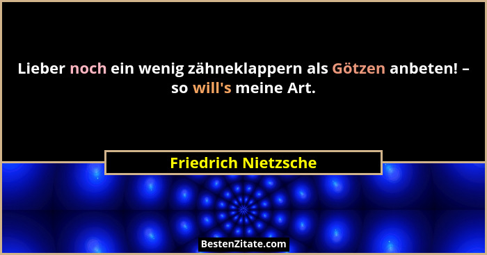 Lieber noch ein wenig zähneklappern als Götzen anbeten! – so will's meine Art.... - Friedrich Nietzsche
