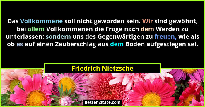 Das Vollkommene soll nicht geworden sein. Wir sind gewöhnt, bei allem Vollkommenen die Frage nach dem Werden zu unterlassen: son... - Friedrich Nietzsche