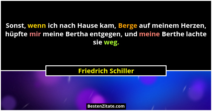 Sonst, wenn ich nach Hause kam, Berge auf meinem Herzen, hüpfte mir meine Bertha entgegen, und meine Berthe lachte sie weg.... - Friedrich Schiller