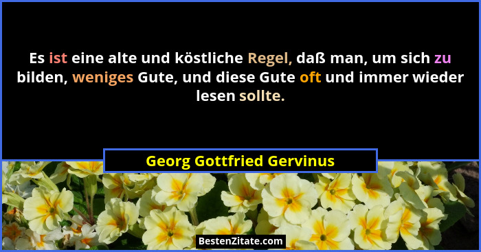 Es ist eine alte und köstliche Regel, daß man, um sich zu bilden, weniges Gute, und diese Gute oft und immer wieder lesen s... - Georg Gottfried Gervinus