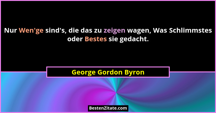 Nur Wen'ge sind's, die das zu zeigen wagen, Was Schlimmstes oder Bestes sie gedacht.... - George Gordon Byron