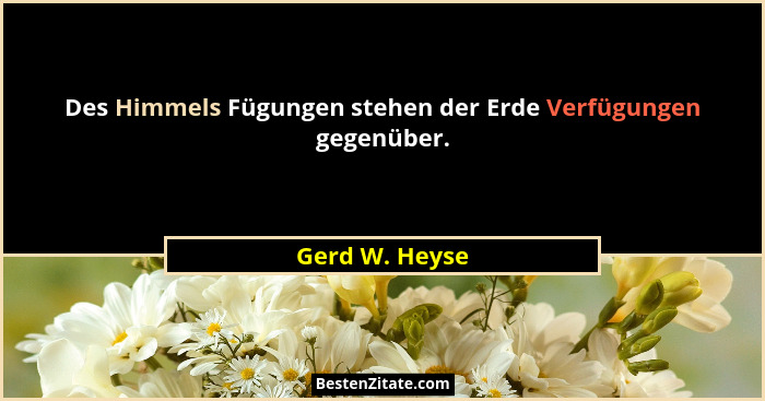 Des Himmels Fügungen stehen der Erde Verfügungen gegenüber.... - Gerd W. Heyse