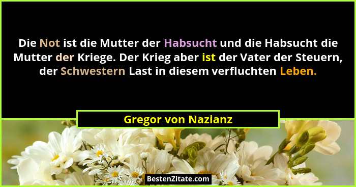 Die Not ist die Mutter der Habsucht und die Habsucht die Mutter der Kriege. Der Krieg aber ist der Vater der Steuern, der Schwest... - Gregor von Nazianz