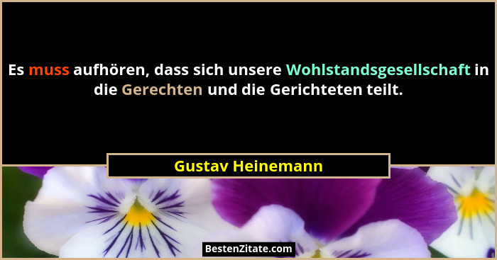 Es muss aufhören, dass sich unsere Wohlstandsgesellschaft in die Gerechten und die Gerichteten teilt.... - Gustav Heinemann