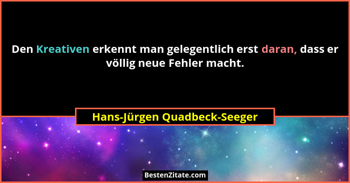 Den Kreativen erkennt man gelegentlich erst daran, dass er völlig neue Fehler macht.... - Hans-Jürgen Quadbeck-Seeger