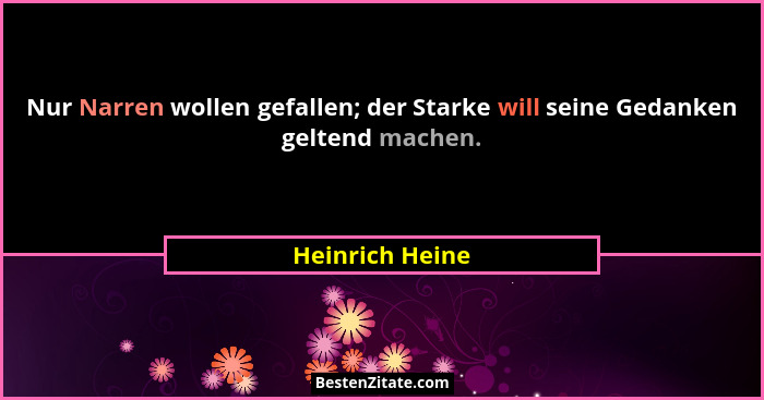 Nur Narren wollen gefallen; der Starke will seine Gedanken geltend machen.... - Heinrich Heine