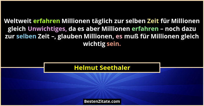 Weltweit erfahren Millionen täglich zur selben Zeit für Millionen gleich Unwichtiges, da es aber Millionen erfahren – noch dazu zur... - Helmut Seethaler