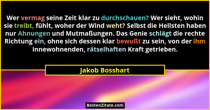 Wer vermag seine Zeit klar zu durchschauen? Wer sieht, wohin sie treibt, fühlt, woher der Wind weht? Selbst die Hellsten haben nur Ah... - Jakob Bosshart