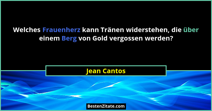 Welches Frauenherz kann Tränen widerstehen, die über einem Berg von Gold vergossen werden?... - Jean Cantos