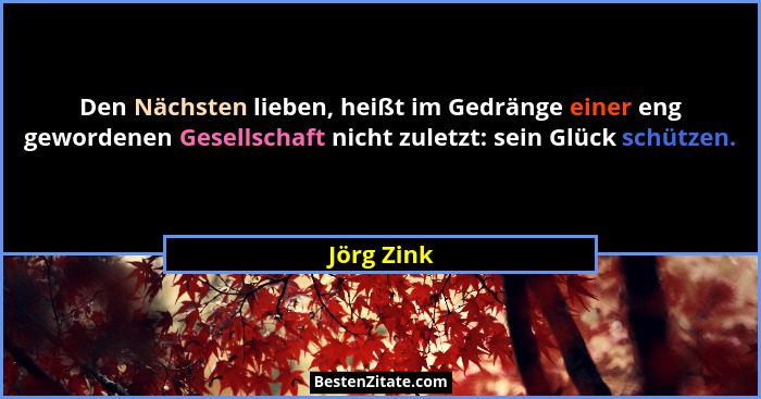 Den Nächsten lieben, heißt im Gedränge einer eng gewordenen Gesellschaft nicht zuletzt: sein Glück schützen.... - Jörg Zink