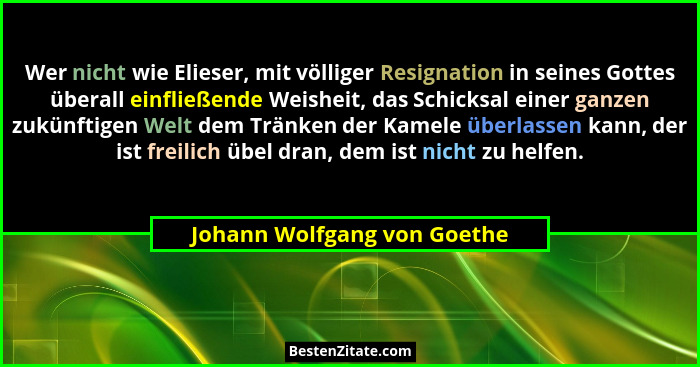 Wer nicht wie Elieser, mit völliger Resignation in seines Gottes überall einfließende Weisheit, das Schicksal einer ganze... - Johann Wolfgang von Goethe