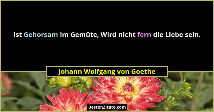 Ist Gehorsam im Gemüte, Wird nicht fern die Liebe sein.... - Johann Wolfgang von Goethe