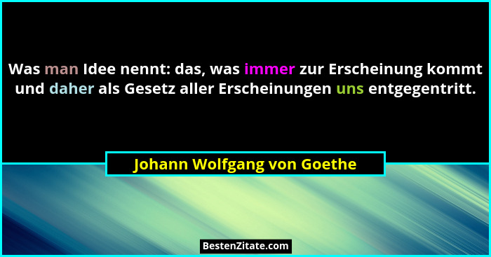 Was man Idee nennt: das, was immer zur Erscheinung kommt und daher als Gesetz aller Erscheinungen uns entgegentritt.... - Johann Wolfgang von Goethe