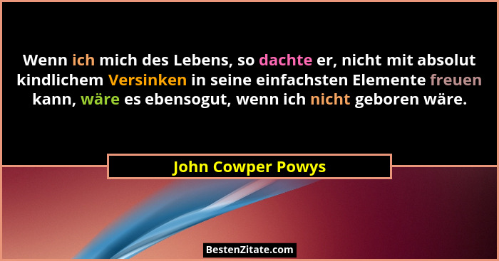 Wenn ich mich des Lebens, so dachte er, nicht mit absolut kindlichem Versinken in seine einfachsten Elemente freuen kann, wäre es... - John Cowper Powys