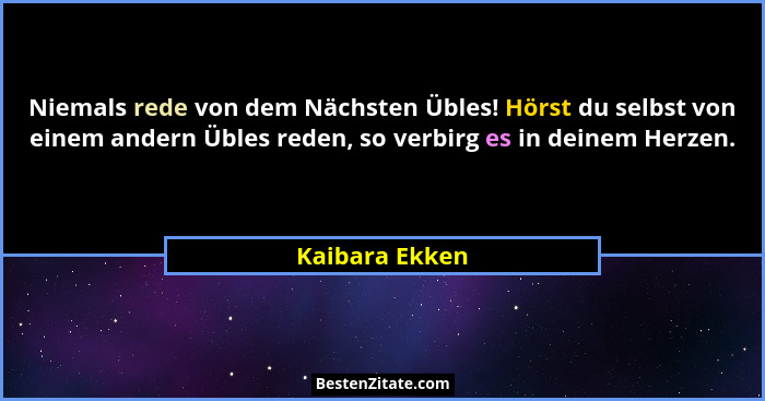 Niemals rede von dem Nächsten Übles! Hörst du selbst von einem andern Übles reden, so verbirg es in deinem Herzen.... - Kaibara Ekken