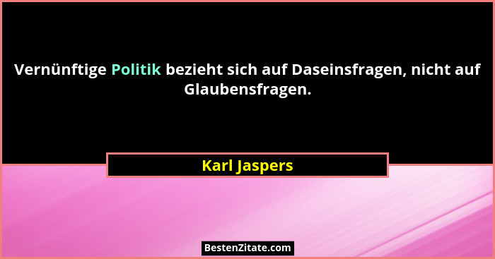 Vernünftige Politik bezieht sich auf Daseinsfragen, nicht auf Glaubensfragen.... - Karl Jaspers