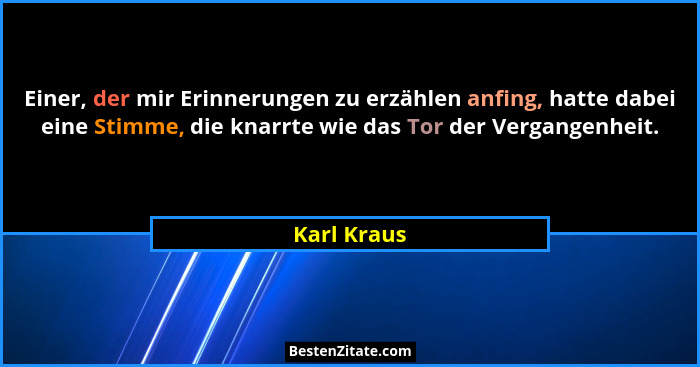 Einer, der mir Erinnerungen zu erzählen anfing, hatte dabei eine Stimme, die knarrte wie das Tor der Vergangenheit.... - Karl Kraus