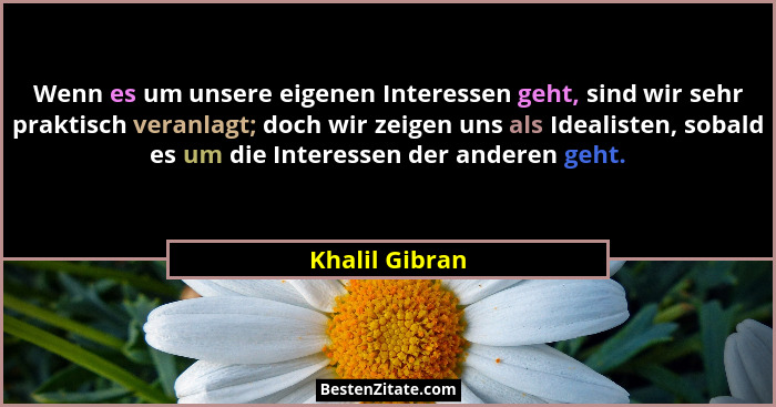 Wenn es um unsere eigenen Interessen geht, sind wir sehr praktisch veranlagt; doch wir zeigen uns als Idealisten, sobald es um die Int... - Khalil Gibran