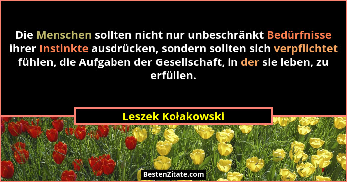 Die Menschen sollten nicht nur unbeschränkt Bedürfnisse ihrer Instinkte ausdrücken, sondern sollten sich verpflichtet fühlen, die... - Leszek Kołakowski
