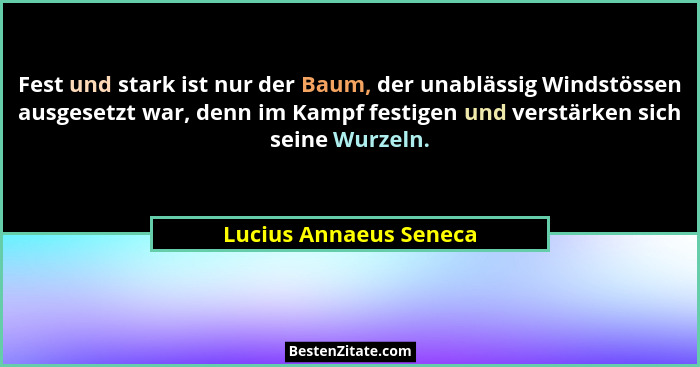 Fest und stark ist nur der Baum, der unablässig Windstössen ausgesetzt war, denn im Kampf festigen und verstärken sich seine W... - Lucius Annaeus Seneca
