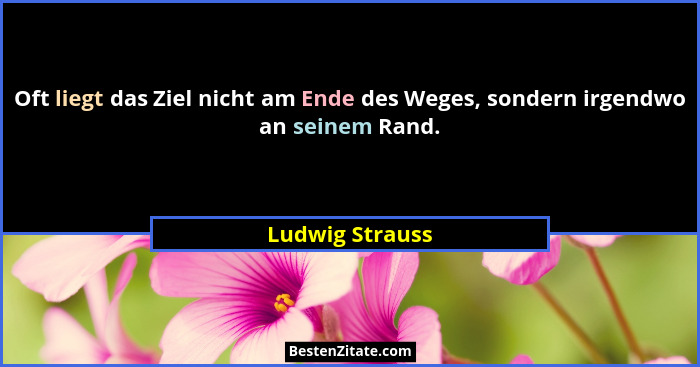 Oft liegt das Ziel nicht am Ende des Weges, sondern irgendwo an seinem Rand.... - Ludwig Strauss