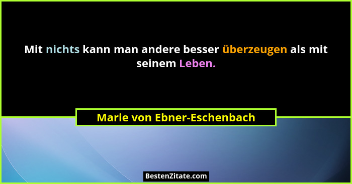 Mit nichts kann man andere besser überzeugen als mit seinem Leben.... - Marie von Ebner-Eschenbach