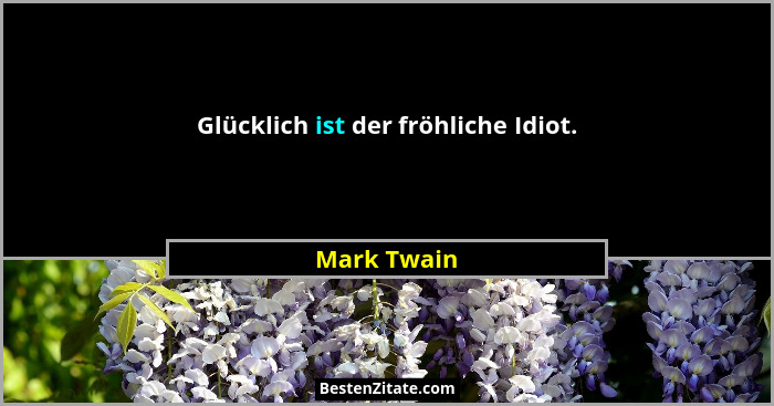 Glücklich ist der fröhliche Idiot.... - Mark Twain