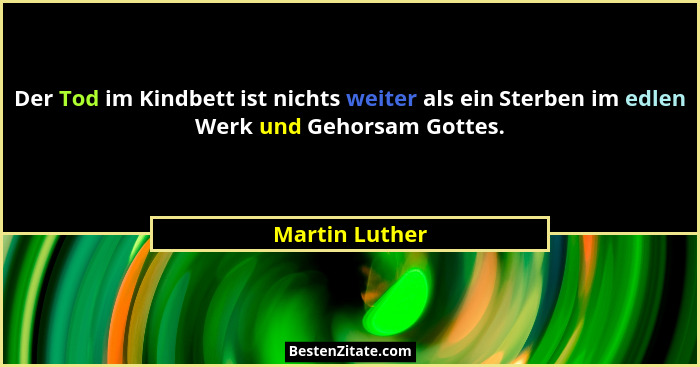 Der Tod im Kindbett ist nichts weiter als ein Sterben im edlen Werk und Gehorsam Gottes.... - Martin Luther
